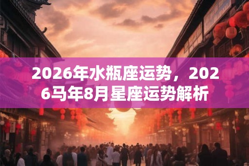 2026年水瓶座运势，2026马年8月星座运势解析