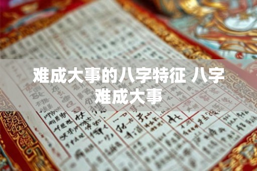 难成大事的八字特征 八字难成大事 难成大事的八字特征 八字难成大事
