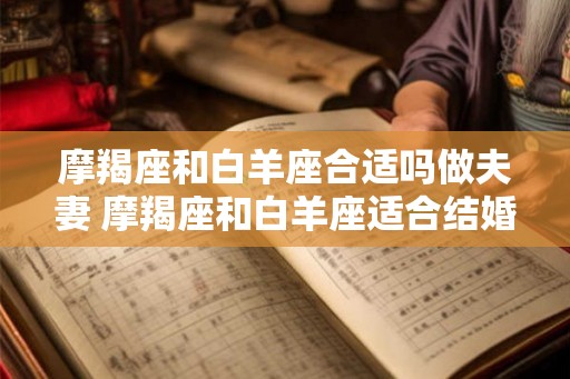 摩羯座和白羊座合适吗做夫妻 摩羯座和白羊座适合结婚吗