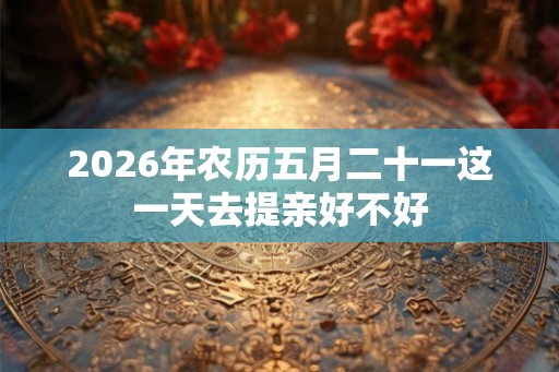2026年农历五月二十一这一天去提亲好不好