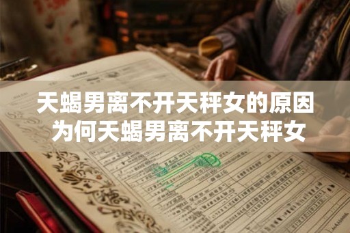 天蝎男离不开天秤女的原因 为何天蝎男离不开天秤女 天蝎男离不开天秤女的原因 为何天蝎男离不开天秤女