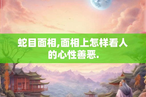 蛇目面相,面相上怎样看人的心性善恶. 蛇目面相,面相上怎样看人的心性善恶.