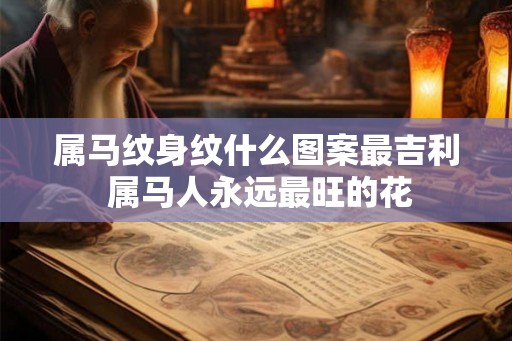 属马纹身纹什么图案最吉利 属马人永远最旺的花