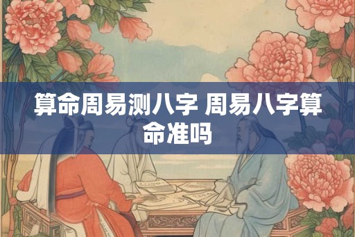 算命周易测八字 周易八字算命准吗