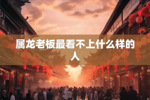 属龙老板最看不上什么样的人