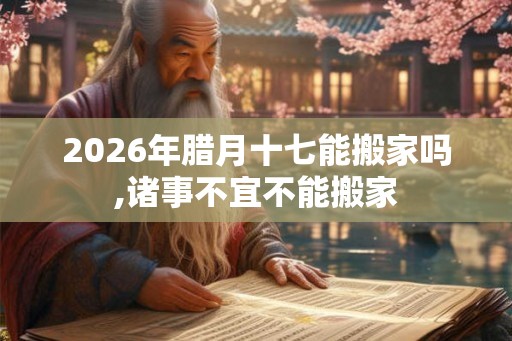 2026年腊月十七能搬家吗,诸事不宜不能搬家