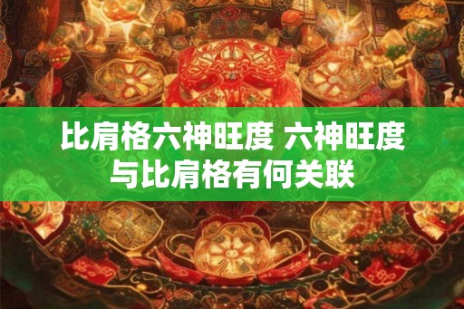 比肩格六神旺度 六神旺度与比肩格有何关联