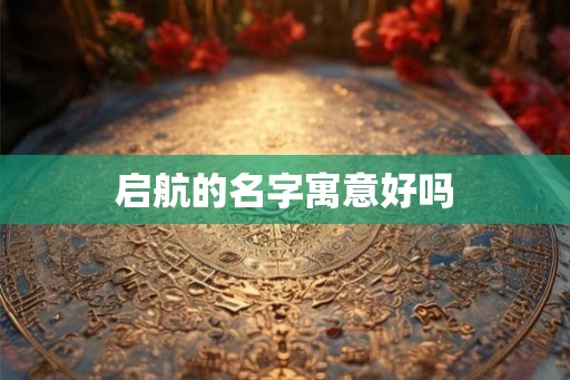 启航的名字寓意好吗 启航的名字寓意好吗