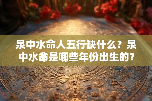 泉中水命人五行缺什么？泉中水命是哪些年份出生的？