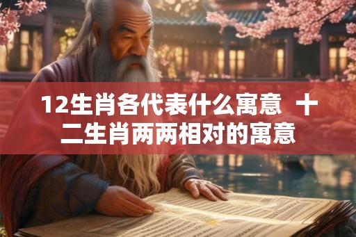 12生肖各代表什么寓意 十二生肖两两相对的寓意 12生肖各代表什么寓意 十二生肖两两相对的寓意