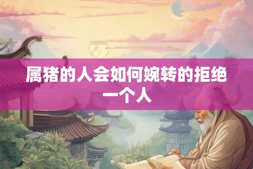 属猪的人会如何婉转的拒绝一个人