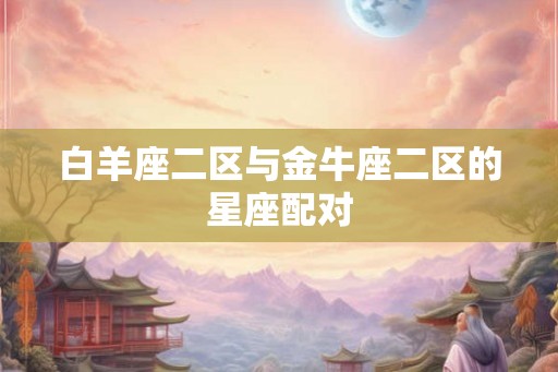 白羊座二区与金牛座二区的星座配对