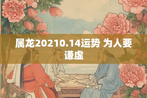 属龙20210.14运势 为人要谦虚