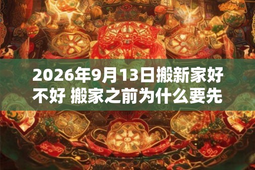 2026年9月13日搬新家好不好 搬家之前为什么要先净宅