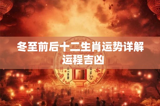 冬至前后十二生肖运势详解  运程吉凶