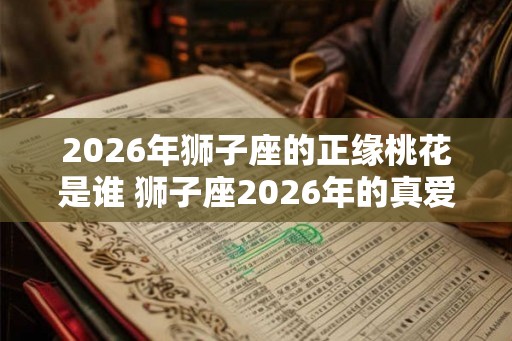 2026年狮子座的正缘桃花是谁 狮子座2026年的真爱星座 2026年狮子座的正缘桃花是谁 狮子座2026年的真爱星座