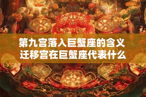 第九宫落入巨蟹座的含义 迁移宫在巨蟹座代表什么