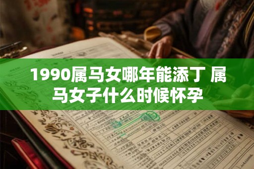1990属马女哪年能添丁 属马女子什么时候怀孕