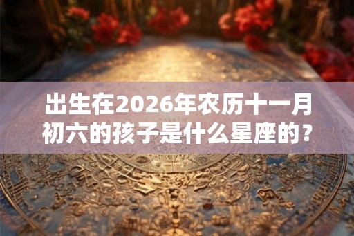 出生在2026年农历十一月初六的孩子是什么星座的？