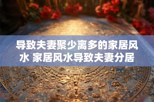 导致夫妻聚少离多的家居风水 家居风水导致夫妻分居