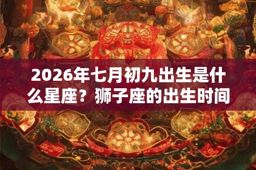2026年七月初九出生是什么星座？狮子座的出生时间