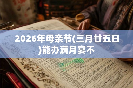 2026年母亲节(三月廿五日)能办满月宴不