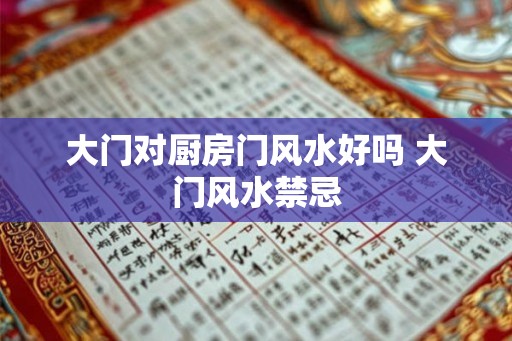 大门对厨房门风水好吗 大门风水禁忌