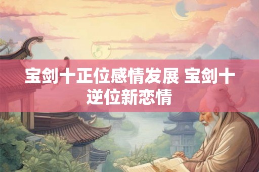 宝剑十正位感情发展 宝剑十逆位新恋情