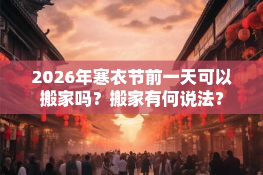 2026年寒衣节前一天可以搬家吗？搬家有何说法？
