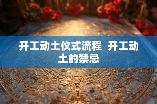 开工动土仪式流程  开工动土的禁忌
