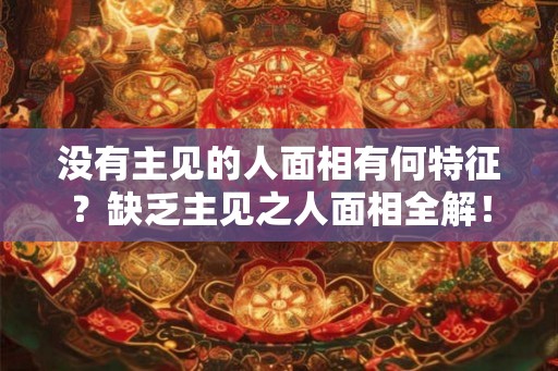 没有主见的人面相有何特征？缺乏主见之人面相全解！