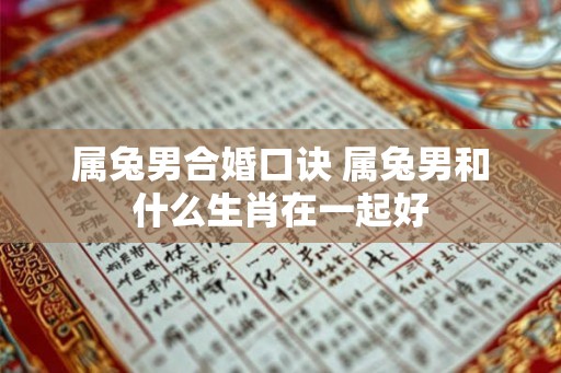 属兔男合婚口诀 属兔男和什么生肖在一起好