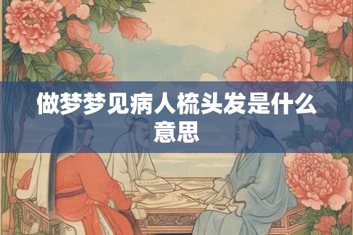做梦梦见病人梳头发是什么意思