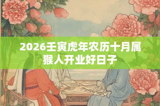 2026壬寅虎年农历十月属猴人开业好日子