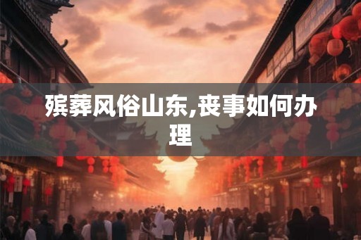 殡葬风俗山东,丧事如何办理