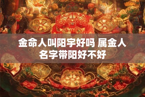 金命人叫阳宇好吗 属金人名字带阳好不好 金命人叫阳宇好吗 属金人名字带阳好不好