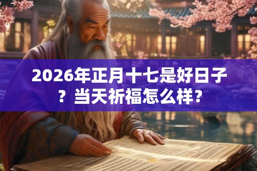 2026年正月十七是好日子？当天祈福怎么样？