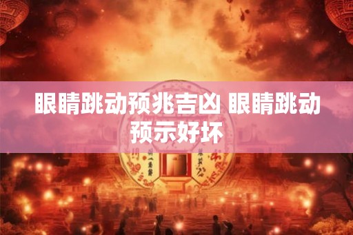 眼睛跳动预兆吉凶 眼睛跳动预示好坏