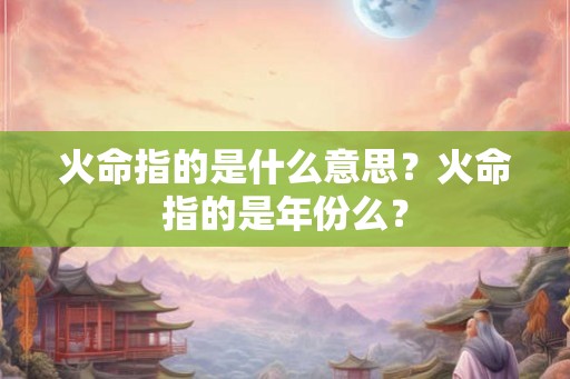 火命指的是什么意思？火命指的是年份么？