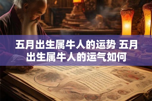 五月出生属牛人的运势 五月出生属牛人的运气如何 五月出生属牛人的运势 五月出生属牛人的运气如何