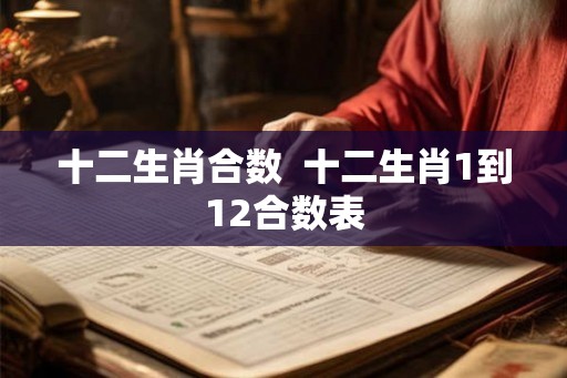 十二生肖合数  十二生肖1到12合数表