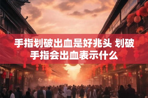 手指划破出血是好兆头 划破手指会出血表示什么