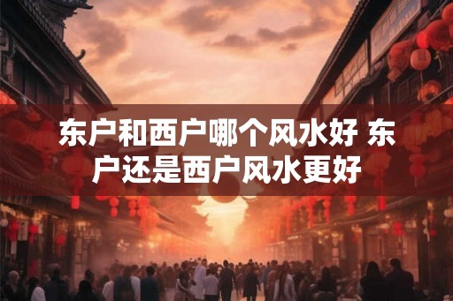 东户和西户哪个风水好 东户还是西户风水更好