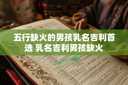五行缺火的男孩乳名吉利首选 乳名吉利男孩缺火
