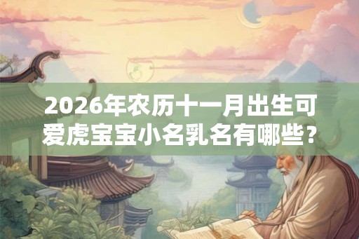 2026年农历十一月出生可爱虎宝宝小名乳名有哪些？