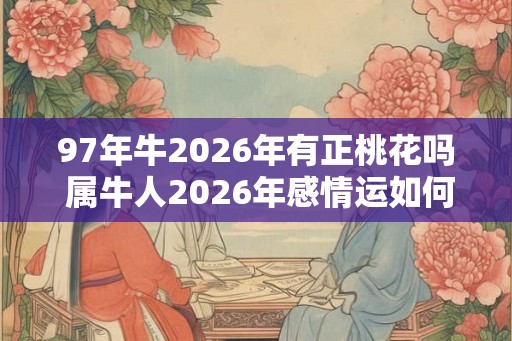 97年牛2026年有正桃花吗 属牛人2026年感情运如何