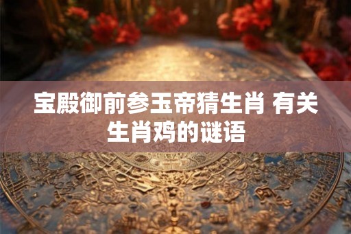 宝殿御前参玉帝猜生肖 有关生肖鸡的谜语