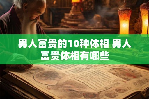 男人富贵的10种体相 男人富贵体相有哪些