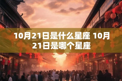 10月21日是什么星座 10月21日是哪个星座 10月21日是什么星座 10月21日是哪个星座