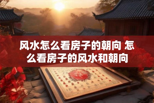 风水怎么看房子的朝向 怎么看房子的风水和朝向